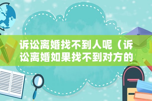 訴訟離婚找不到人呢（訴訟離婚如果找不到對方的人怎么辦）