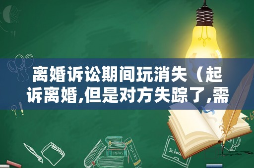 離婚訴訟期間玩消失（起訴離婚,但是對方失蹤了,需要哪些手續）