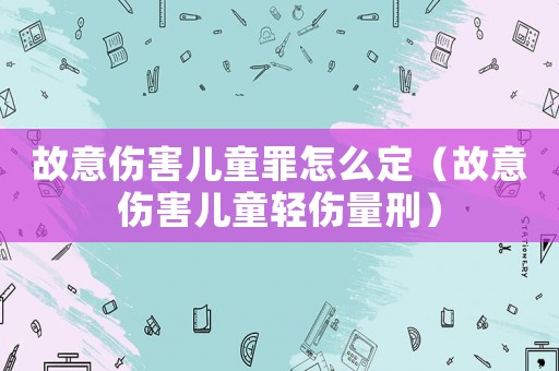 故意傷害兒童罪怎么定（故意傷害兒童輕傷量刑）