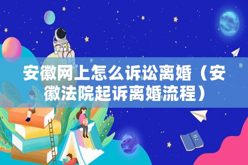安徽網上怎么訴訟離婚（安徽法院起訴離婚流程）