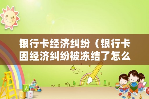銀行卡經濟糾紛（銀行卡因經濟糾紛被凍結了怎么辦）