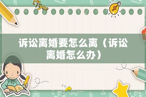訴訟離婚要怎么離（訴訟離婚怎么辦）
