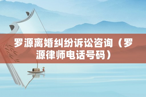 羅源離婚糾紛訴訟咨詢（羅源律師電話號碼）