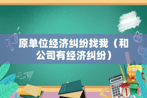 原單位經濟糾紛找我（和公司有經濟糾紛）