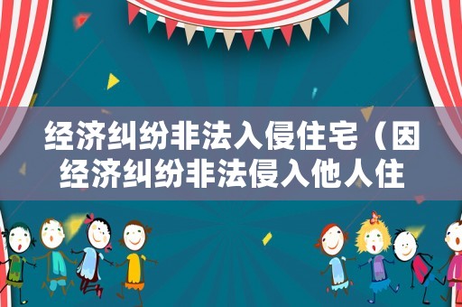 經(jīng)濟糾紛非法入侵住宅（因經(jīng)濟糾紛非法侵入他人住宅）