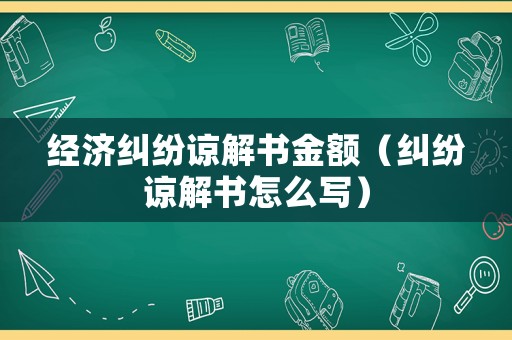 經濟糾紛諒解書金額（糾紛諒解書怎么寫）