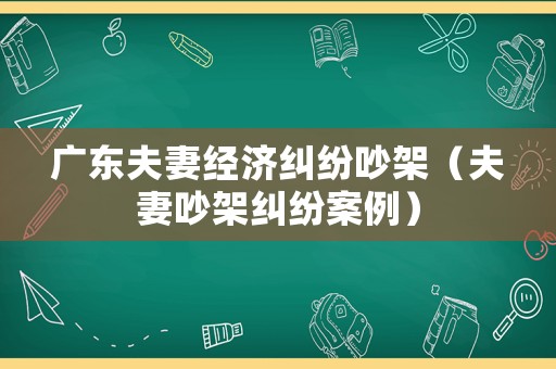 廣東夫妻經濟糾紛吵架（夫妻吵架糾紛案例）