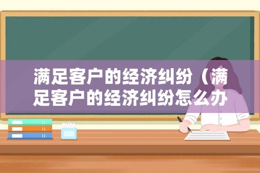 滿足客戶的經(jīng)濟糾紛（滿足客戶的經(jīng)濟糾紛怎么辦）