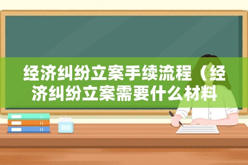 經濟糾紛立案手續流程（經濟糾紛立案需要什么材料）