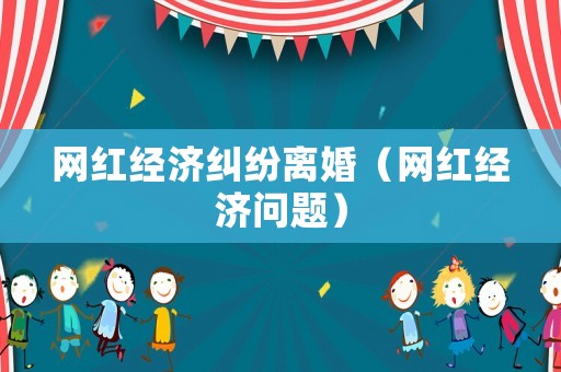 網紅經濟糾紛離婚（網紅經濟問題）