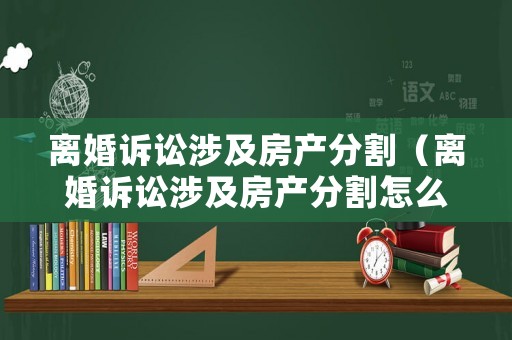 離婚訴訟涉及房產分割（離婚訴訟涉及房產分割怎么收費）