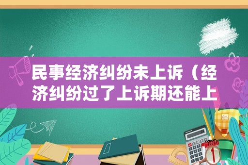 民事經濟糾紛未上訴（經濟糾紛過了上訴期還能上訴嗎）