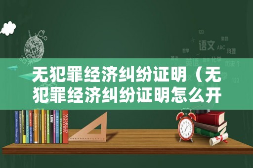無犯罪經濟糾紛證明（無犯罪經濟糾紛證明怎么開）