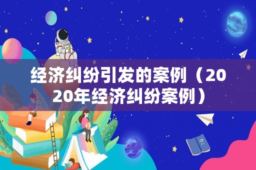 經濟糾紛引發的案例（2020年經濟糾紛案例）