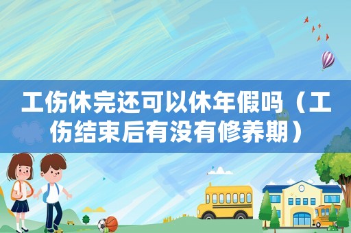 工傷休完還可以休年假嗎（工傷結束后有沒有修養期）
