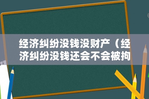 經(jīng)濟(jì)糾紛沒錢沒財產(chǎn)（經(jīng)濟(jì)糾紛沒錢還會不會被拘留）