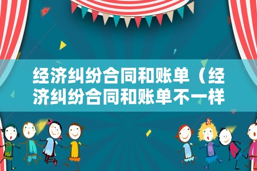 經濟糾紛合同和賬單（經濟糾紛合同和賬單不一樣）