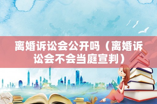 離婚訴訟會公開嗎（離婚訴訟會不會當庭宣判）