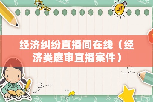 經濟糾紛直播間在線（經濟類庭審直播案件）