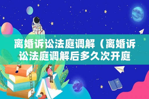 離婚訴訟法庭調解（離婚訴訟法庭調解后多久次開庭）