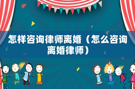 怎樣咨詢律師離婚（怎么咨詢離婚律師）