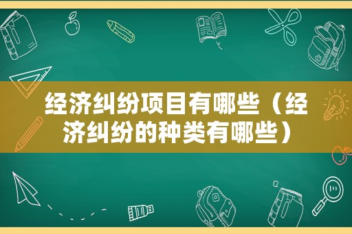 經(jīng)濟(jì)糾紛項(xiàng)目有哪些（經(jīng)濟(jì)糾紛的種類有哪些）