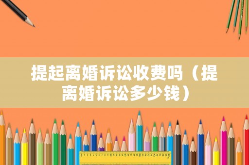 提起離婚訴訟收費(fèi)嗎（提離婚訴訟多少錢）