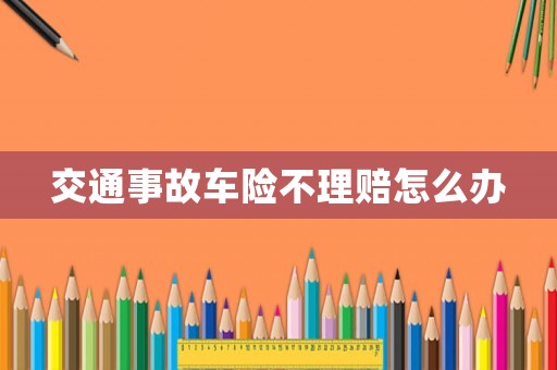 交通事故車險不理賠怎么辦