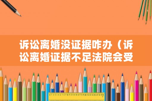 訴訟離婚沒證據咋辦（訴訟離婚證據不足法院會受理么）