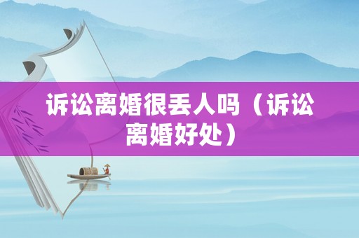 訴訟離婚很丟人嗎（訴訟離婚好處）
