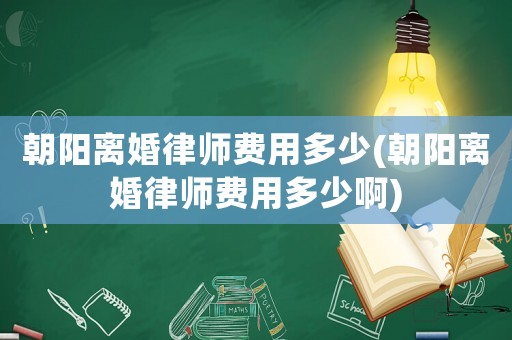 朝陽離婚律師費用多少(朝陽離婚律師費用多少啊)
