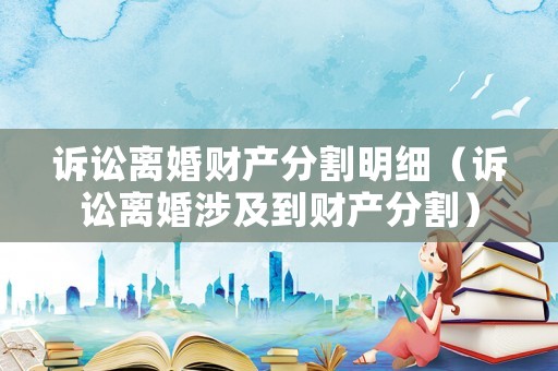 訴訟離婚財產分割明細（訴訟離婚涉及到財產分割）