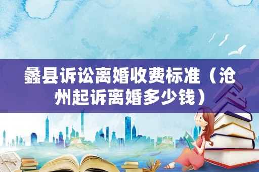 蠡縣訴訟離婚收費標準（滄州起訴離婚多少錢）