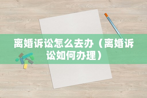 離婚訴訟怎么去辦（離婚訴訟如何辦理）
