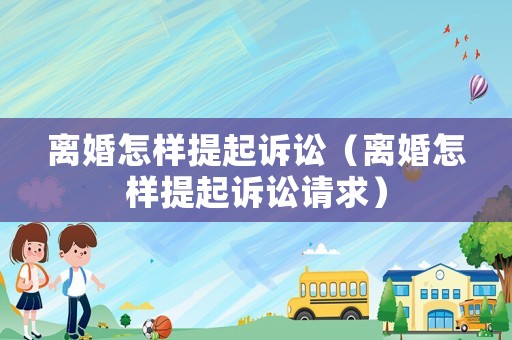 離婚怎樣提起訴訟（離婚怎樣提起訴訟請求）