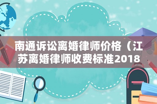 南通訴訟離婚律師價(jià)格（江蘇離婚律師收費(fèi)標(biāo)準(zhǔn)2018）