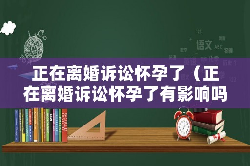 正在離婚訴訟懷孕了（正在離婚訴訟懷孕了有影響嗎）