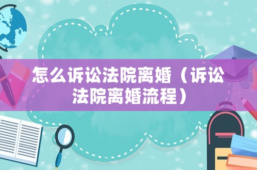 怎么訴訟法院離婚（訴訟法院離婚流程）