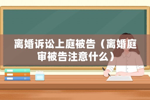離婚訴訟上庭被告（離婚庭審被告注意什么）