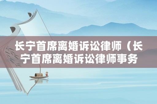 長寧首席離婚訴訟律師（長寧首席離婚訴訟律師事務(wù)所）