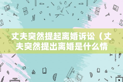 丈夫突然提起離婚訴訟（丈夫突然提出離婚是什么情況?）