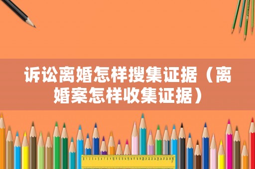 訴訟離婚怎樣搜集證據（離婚案怎樣收集證據）