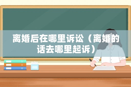 離婚后在哪里訴訟（離婚的話去哪里起訴）