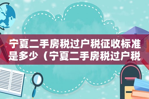 寧夏二手房稅過戶稅征收標準是多少（寧夏二手房稅過戶稅征收標準）