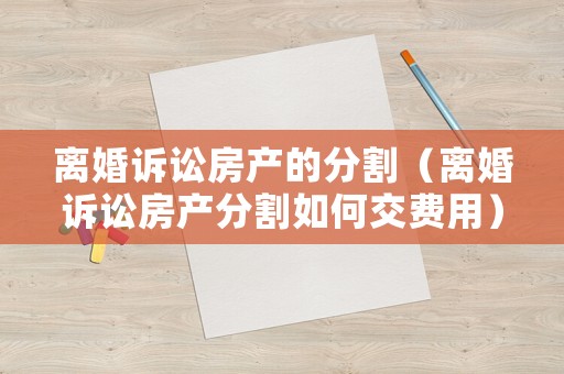 離婚訴訟房產的分割（離婚訴訟房產分割如何交費用）