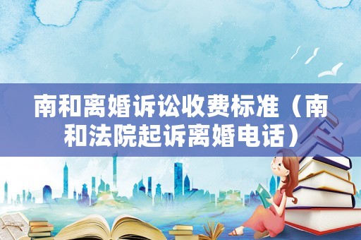南和離婚訴訟收費標準（南和法院起訴離婚電話）