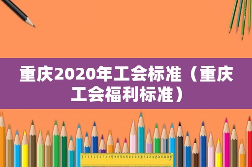 重慶2020年工會標準（重慶工會福利標準）