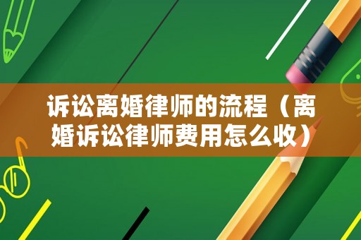 訴訟離婚律師的流程（離婚訴訟律師費用怎么收）