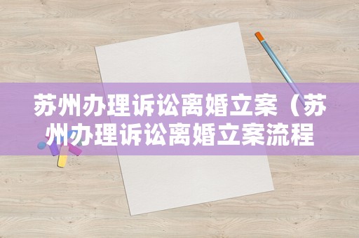 蘇州辦理訴訟離婚立案（蘇州辦理訴訟離婚立案流程）