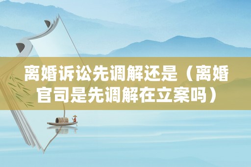 離婚訴訟先調解還是（離婚官司是先調解在立案嗎）